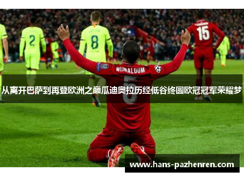 从离开巴萨到再登欧洲之巅瓜迪奥拉历经低谷终圆欧冠冠军荣耀梦
