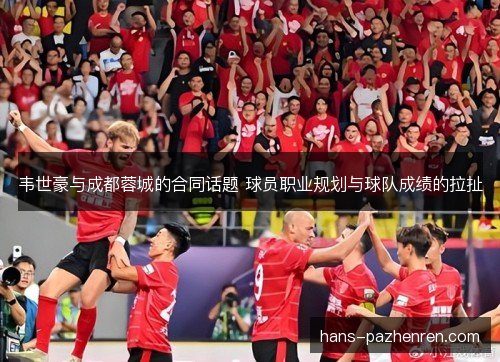 韦世豪与成都蓉城的合同话题 球员职业规划与球队成绩的拉扯 韦世豪与成都蓉城的合同话题 球员职业规划与球队成绩的拉扯